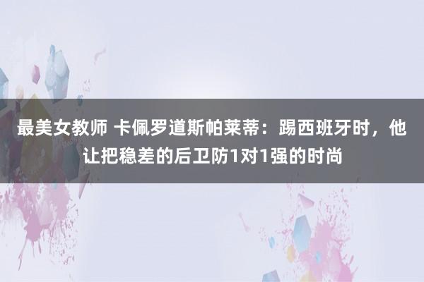 最美女教师 卡佩罗道斯帕莱蒂：踢西班牙时，他让把稳差的后卫防1对1强的时尚