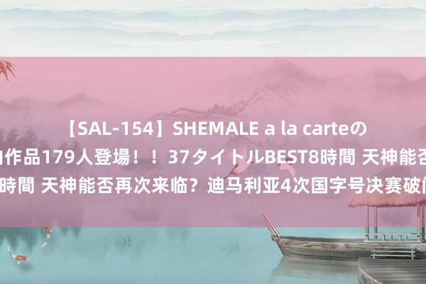 【SAL-154】SHEMALE a la carteの歴史 2 2011～2013 国内作品179人登場！！37タイトルBEST8時間 天神能否再次来临？迪马利亚4次国字号决赛破门，阿根廷均夺冠