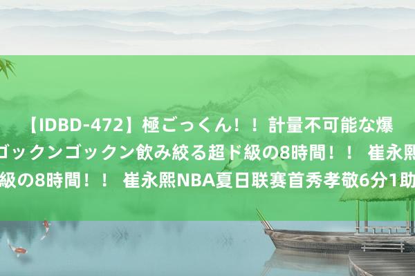 【IDBD-472】極ごっくん！！計量不可能な爆量ザーメンをS級女優がゴックンゴックン飲み絞る超ド級の8時間！！ 崔永熙NBA夏日联赛首秀孝敬6分1助攻