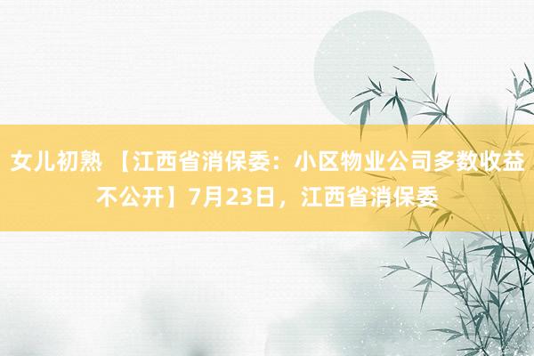 女儿初熟 【江西省消保委：小区物业公司多数收益不公开】7月23日，江西省消保委