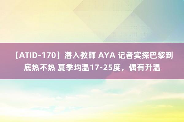 【ATID-170】潜入教師 AYA 记者实探巴黎到底热不热 夏季均温17-25度，偶有升温