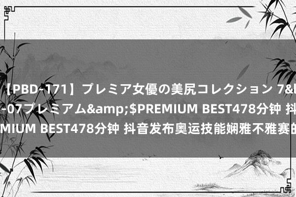 【PBD-171】プレミア女優の美尻コレクション 7</a>2012-11-07プレミアム&$PREMIUM BEST478分钟 抖音发布奥运技能娴雅不雅赛的倡议