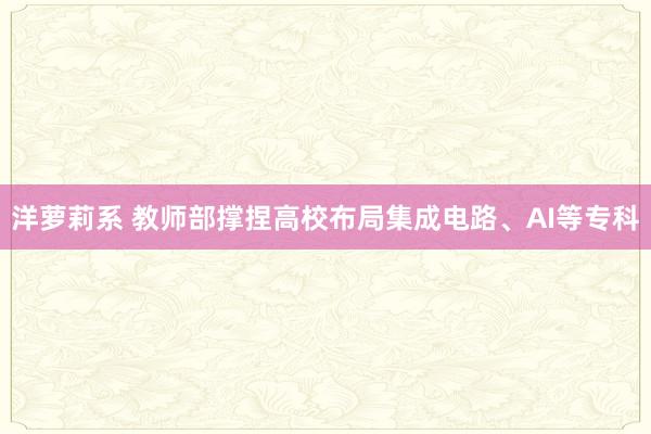 洋萝莉系 教师部撑捏高校布局集成电路、AI等专科