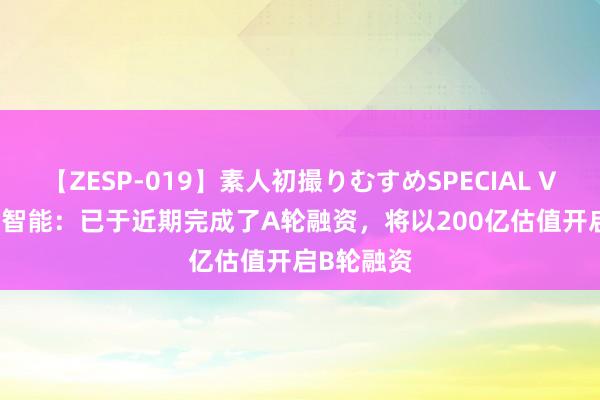 【ZESP-019】素人初撮りむすめSPECIAL Vol.3 百川智能：已于近期完成了A轮融资，将以200亿估值开启B轮融资