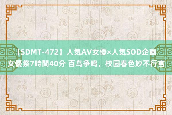 【SDMT-472】人気AV女優×人気SOD企画 女優祭7時間40分 百鸟争鸣，校园春色妙不行言