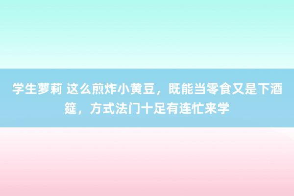 学生萝莉 这么煎炸小黄豆，既能当零食又是下酒筵，方式法门十足有连忙来学