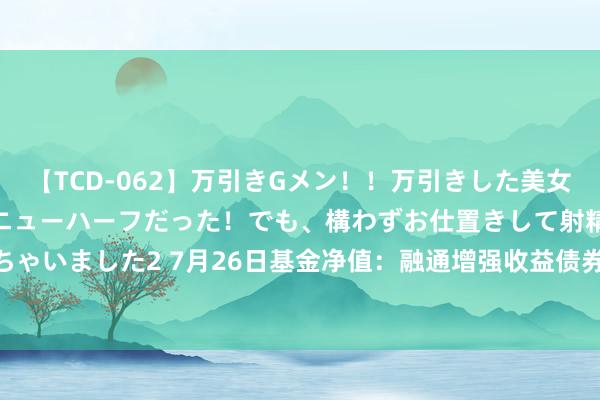 【TCD-062】万引きGメン！！万引きした美女を折檻しようと思ったらニューハーフだった！でも、構わずお仕置きして射精させちゃいました2 7月26日基金净值：融通增强收益债券A最新净值1.1174，涨0.13%