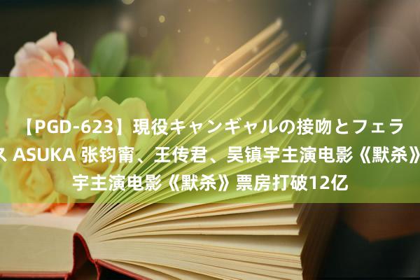 【PGD-623】現役キャンギャルの接吻とフェラチオとセックス ASUKA 张钧甯、王传君、吴镇宇主演电影《默杀》票房打破12亿