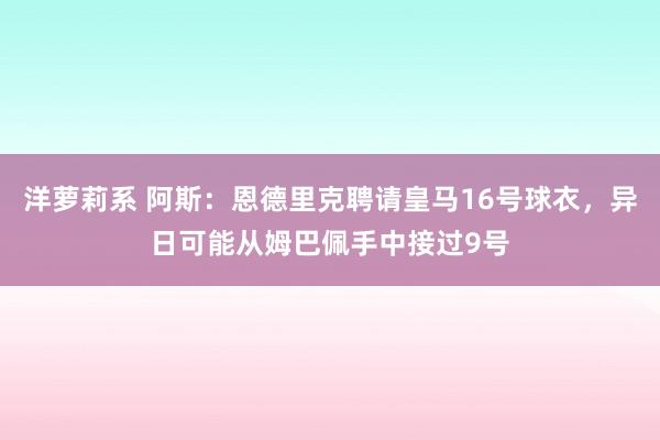 洋萝莉系 阿斯：恩德里克聘请皇马16号球衣，异日可能从姆巴佩手中接过9号