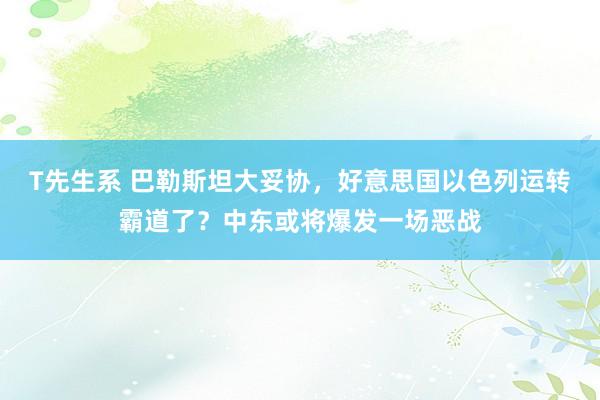 T先生系 巴勒斯坦大妥协，好意思国以色列运转霸道了？中东或将爆发一场恶战