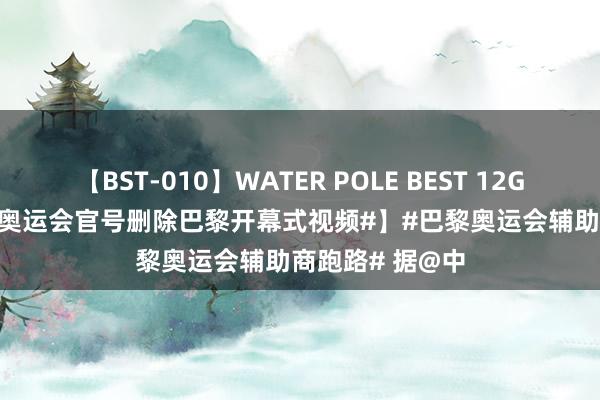 【BST-010】WATER POLE BEST 12GALs 8時間 【#奥运会官号删除巴黎开幕式视频#】#巴黎奥运会辅助商跑路# 据@中