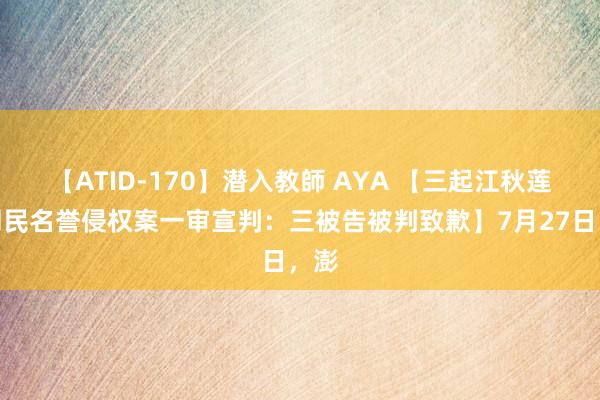 【ATID-170】潜入教師 AYA 【三起江秋莲诉网民名誉侵权案一审宣判：三被告被判致歉】7月27日，澎