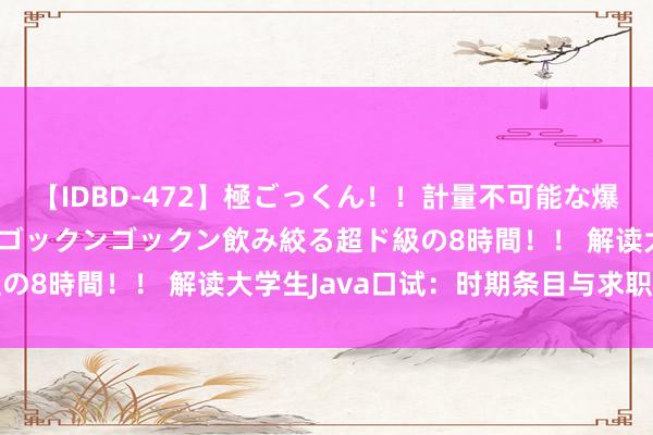 【IDBD-472】極ごっくん！！計量不可能な爆量ザーメンをS級女優がゴックンゴックン飲み絞る超ド級の8時間！！ 解读大学生Java口试：时期条目与求职前程