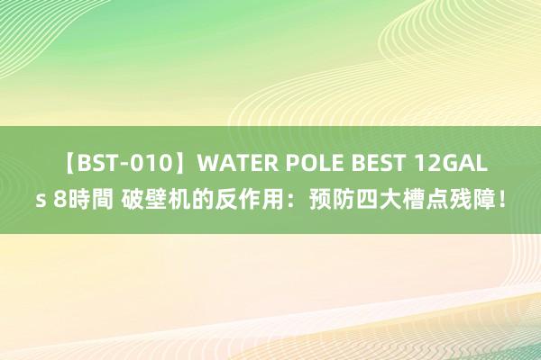 【BST-010】WATER POLE BEST 12GALs 8時間 破壁机的反作用：预防四大槽点残障！