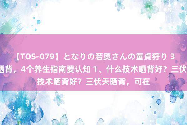 【TOS-079】となりの若奥さんの童貞狩り 3 美月 三伏天晒背，4个养生指南要认知 1、什么技术晒背好？三伏天晒背，可在