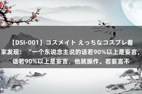 【DSI-001】コスメイト えっちなコスプレ着エロムービー 心境学家发现： “一个东说念主说的话若90%以上是妄言，他就振作。若妄言不