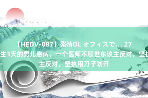 【HEDV-087】発情OL オフィスで… 27 1949年，降生3天的男儿患病，一个医师不顾世东谈主反对，坚执用刀子划开