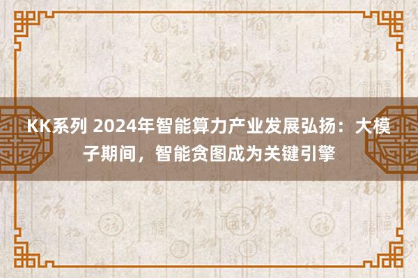 KK系列 2024年智能算力产业发展弘扬：大模子期间，智能贪图成为关键引擎