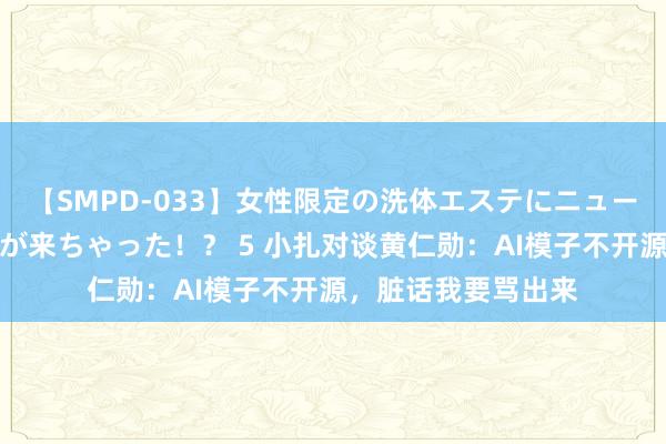 【SMPD-033】女性限定の洗体エステにニューハーフのお客さんが来ちゃった！？ 5 小扎对谈黄仁勋：AI模子不开源，脏话我要骂出来