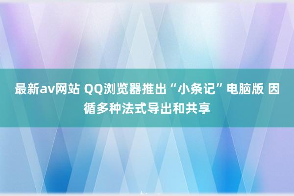 最新av网站 QQ浏览器推出“小条记”电脑版 因循多种法式导出和共享