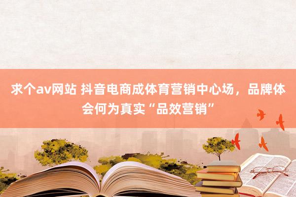 求个av网站 抖音电商成体育营销中心场，品牌体会何为真实“品效营销”