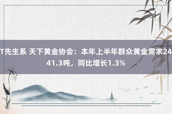 T先生系 天下黄金协会：本年上半年群众黄金需求2441.3吨，同比增长1.3%