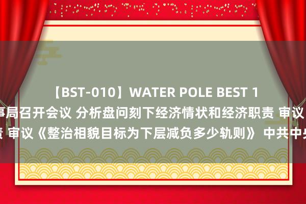 【BST-010】WATER POLE BEST 12GALs 8時間 中共中央政事局召开会议 分析盘问刻下经济情状和经济职责 审议《整治相貌目标为下层减负多少轨则》 中共中央总文告习近平主捏会议