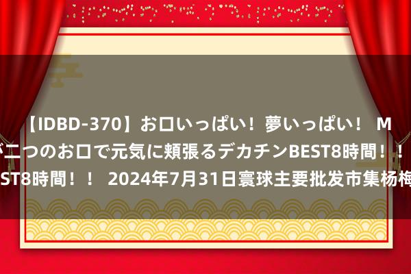 【IDBD-370】お口いっぱい！夢いっぱい！ MEGAマラ S級美女達が二つのお口で元気に頬張るデカチンBEST8時間！！ 2024年7月31日寰球主要批发市集杨梅价钱行情