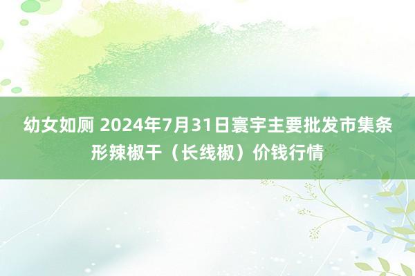 幼女如厕 2024年7月31日寰宇主要批发市集条形辣椒干（长线椒）价钱行情