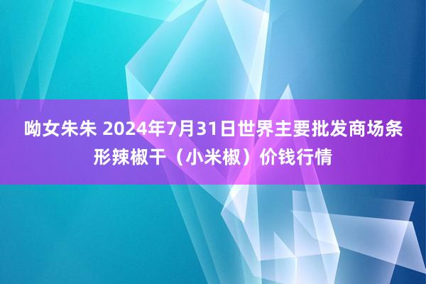 呦女朱朱 2024年7月31日世界主要批发商场条形辣椒干（小米椒）价钱行情