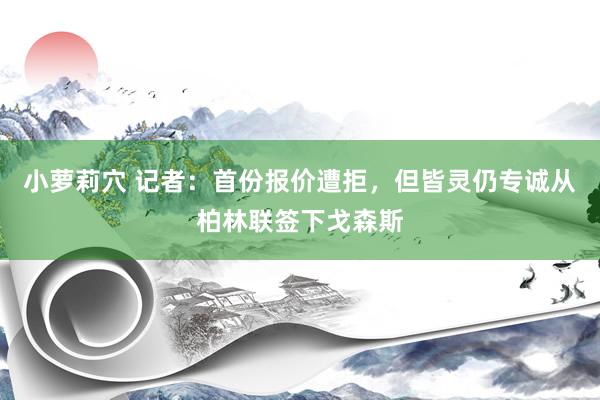 小萝莉穴 记者：首份报价遭拒，但皆灵仍专诚从柏林联签下戈森斯