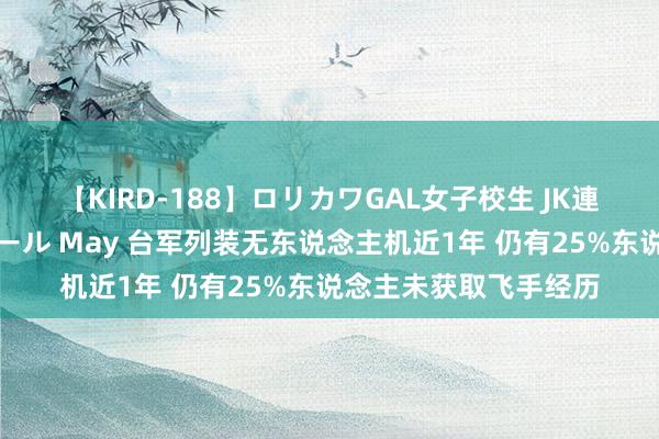 【KIRD-188】ロリカワGAL女子校生 JK連続一撃顔射ハイスクール May 台军列装无东说念主机近1年 仍有25%东说念主未获取飞手经历