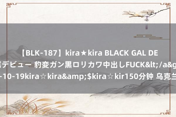 【BLK-187】kira★kira BLACK GAL DEBUT 日焼け黒ギャル専属デビュー 豹変ガン黒ロリカワ中出しFUCK</a>2014-10-19kira☆kira&$kira☆kir150分钟 乌克兰F-16将“流离失所”？