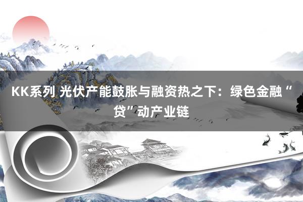 KK系列 光伏产能鼓胀与融资热之下：绿色金融“贷”动产业链