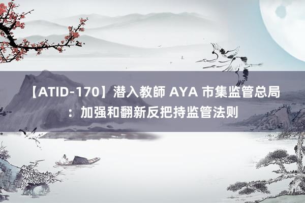 【ATID-170】潜入教師 AYA 市集监管总局：加强和翻新反把持监管法则