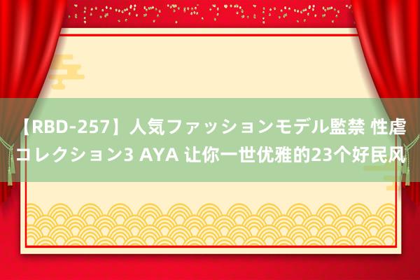 【RBD-257】人気ファッションモデル監禁 性虐コレクション3 AYA 让你一世优雅的23个好民风