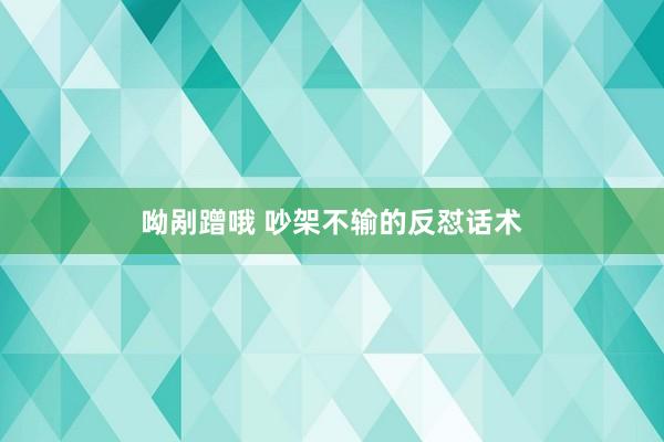 呦剐蹭哦 吵架不输的反怼话术