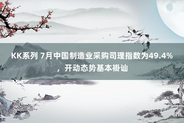 KK系列 7月中国制造业采购司理指数为49.4%，开动态势基本褂讪