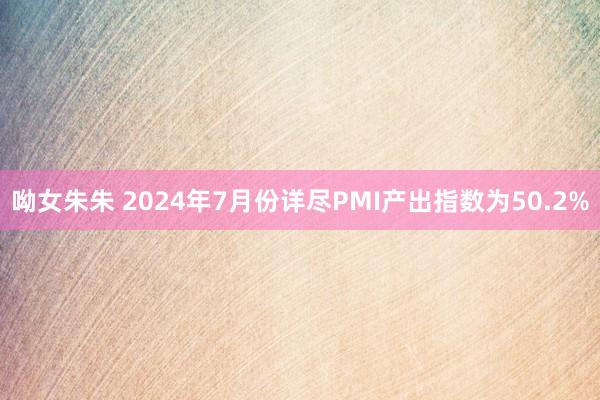 呦女朱朱 2024年7月份详尽PMI产出指数为50.2%