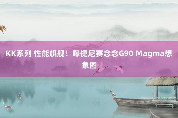 KK系列 性能旗舰！曝捷尼赛念念G90 Magma想象图