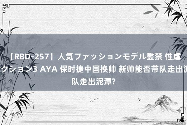 【RBD-257】人気ファッションモデル監禁 性虐コレクション3 AYA 保时捷中国换帅 新帅能否带队走出泥潭?