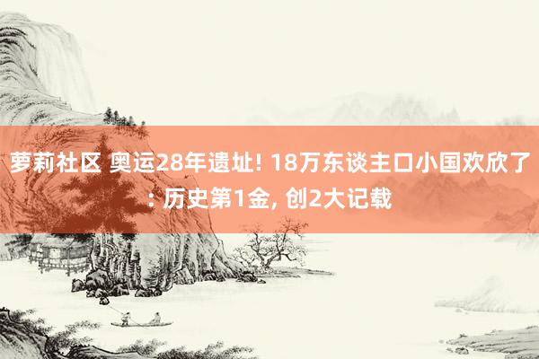 萝莉社区 奥运28年遗址! 18万东谈主口小国欢欣了: 历史第1金， 创2大记载