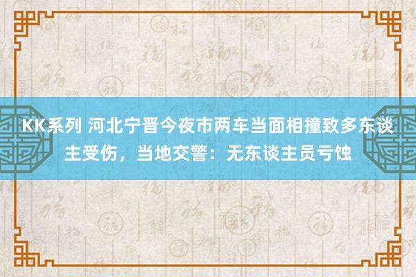 KK系列 河北宁晋今夜市两车当面相撞致多东谈主受伤，当地交警：无东谈主员亏蚀