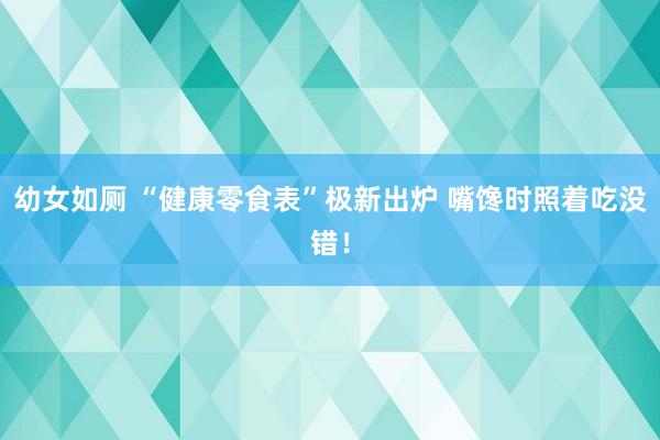 幼女如厕 “健康零食表”极新出炉 嘴馋时照着吃没错！