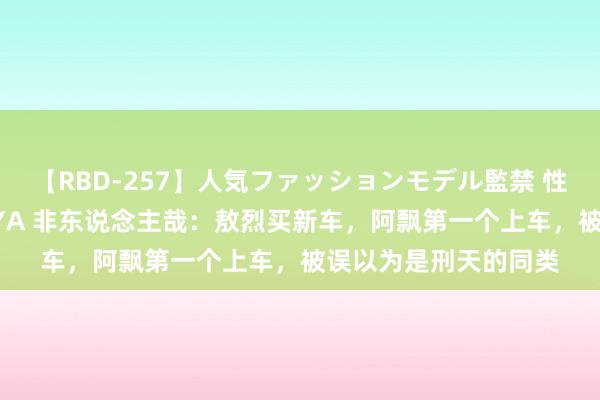 【RBD-257】人気ファッションモデル監禁 性虐コレクション3 AYA 非东说念主哉：敖烈买新车，阿飘第一个上车，被误以为是刑天的同类