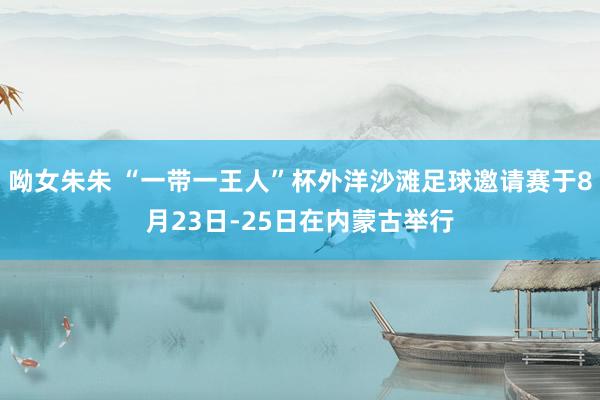 呦女朱朱 “一带一王人”杯外洋沙滩足球邀请赛于8月23日-25日在内蒙古举行