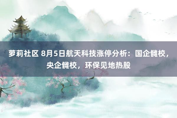 萝莉社区 8月5日航天科技涨停分析：国企雠校，央企雠校，环保见地热股