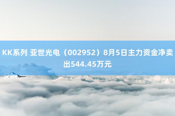 KK系列 亚世光电（002952）8月5日主力资金净卖出544.45万元