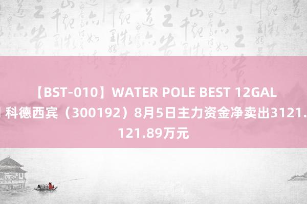 【BST-010】WATER POLE BEST 12GALs 8時間 科德西宾（300192）8月5日主力资金净卖出3121.89万元