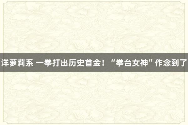 洋萝莉系 一拳打出历史首金！“拳台女神”作念到了